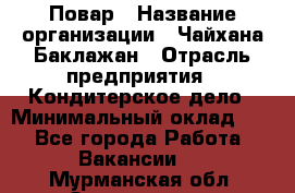 Повар › Название организации ­ Чайхана Баклажан › Отрасль предприятия ­ Кондитерское дело › Минимальный оклад ­ 1 - Все города Работа » Вакансии   . Мурманская обл.,Оленегорск г.